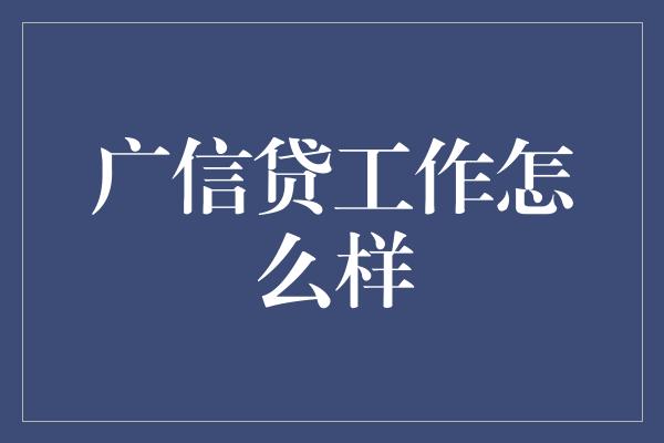 广信贷工作怎么样