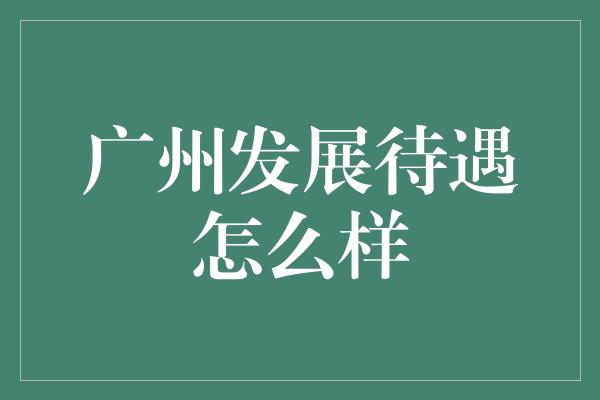 广州发展待遇怎么样