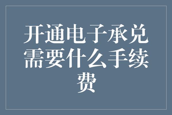 开通电子承兑需要什么手续费