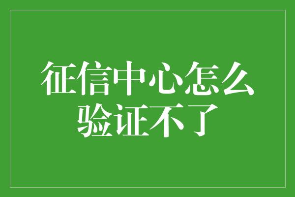 征信中心怎么验证不了