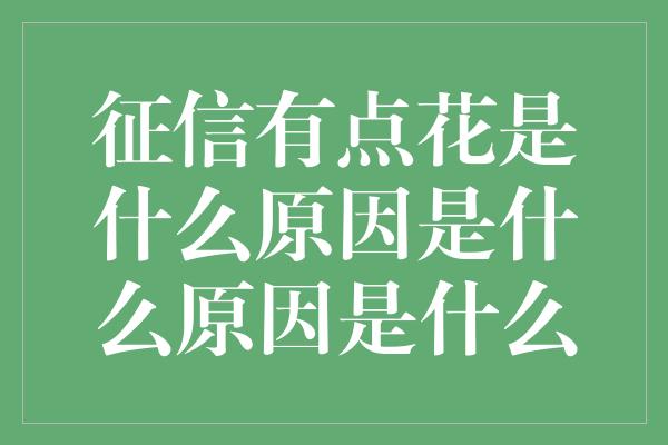 征信有点花是什么原因是什么原因是什么