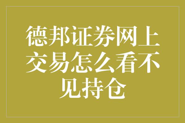 德邦证券网上交易怎么看不见持仓