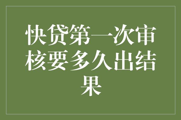 快贷第一次审核要多久出结果