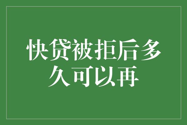 快贷被拒后多久可以再