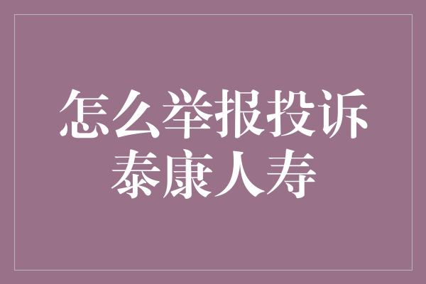 怎么举报投诉泰康人寿