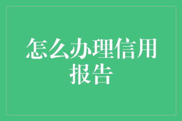 怎么办理信用报告