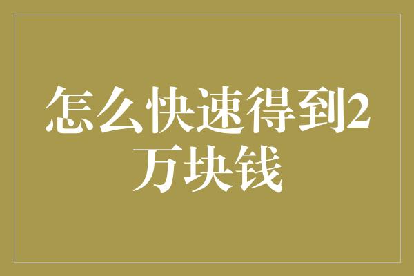 怎么快速得到2万块钱