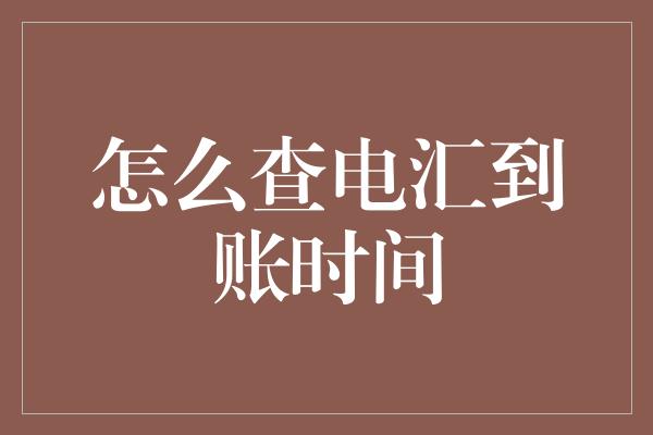 怎么查电汇到账时间