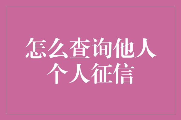 怎么查询他人个人征信