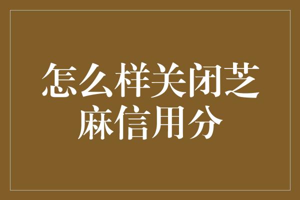 怎么样关闭芝麻信用分