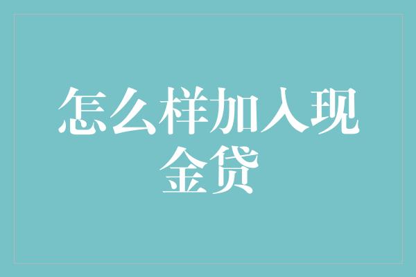 怎么样加入现金贷