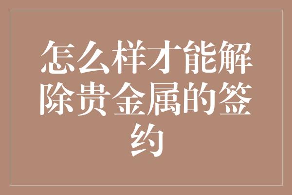 怎么样才能解除贵金属的签约