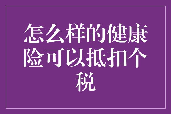 怎么样的健康险可以抵扣个税