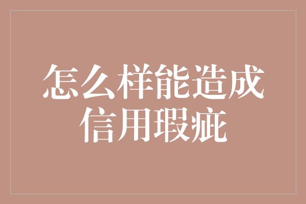 怎么样能造成信用瑕疵