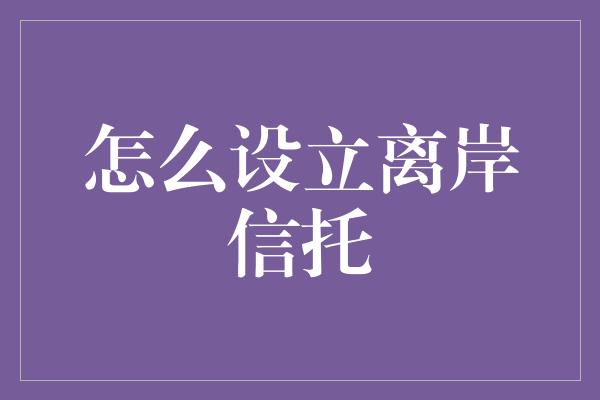 怎么设立离岸信托