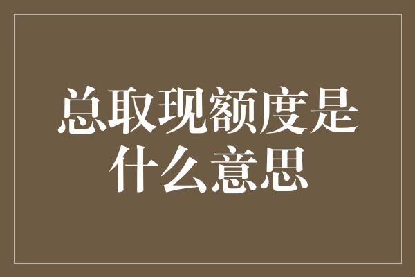 总取现额度是什么意思