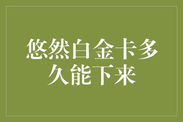 悠然白金卡多久能下来