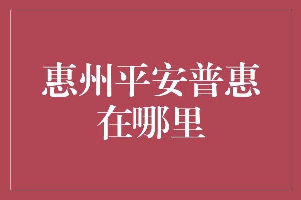 惠州平安普惠在哪里