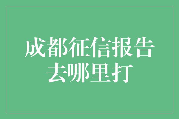 成都征信报告去哪里打