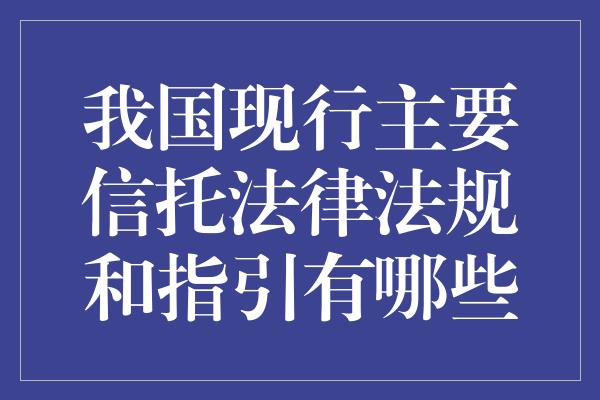 我国现行主要信托法律法规和指引有哪些