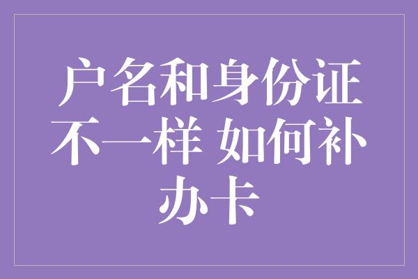 户名和身份证不一样 如何补办卡