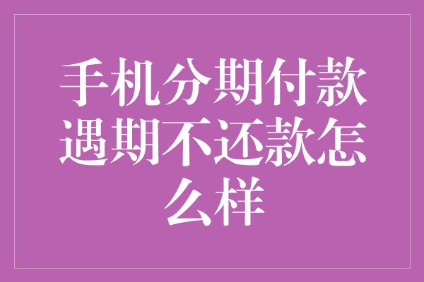 手机分期付款遇期不还款怎么样