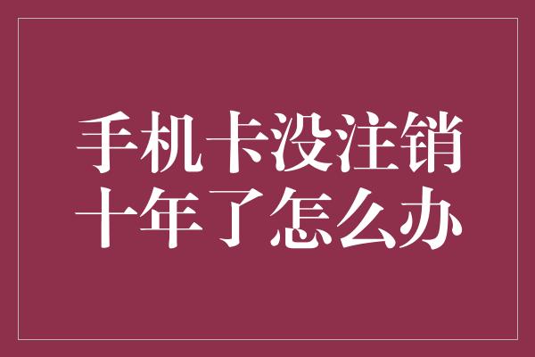 手机卡没注销十年了怎么办