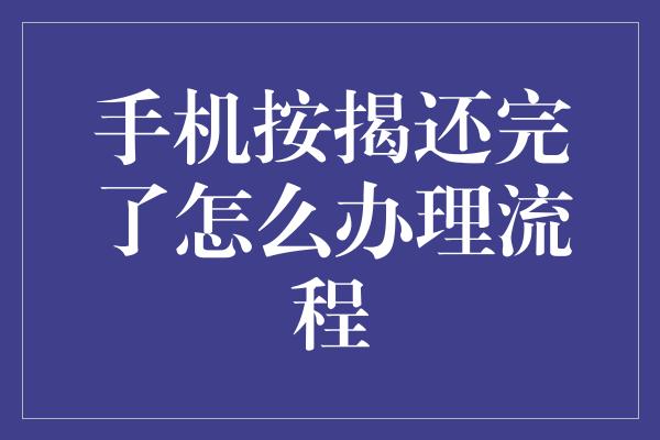 手机按揭还完了怎么办理流程