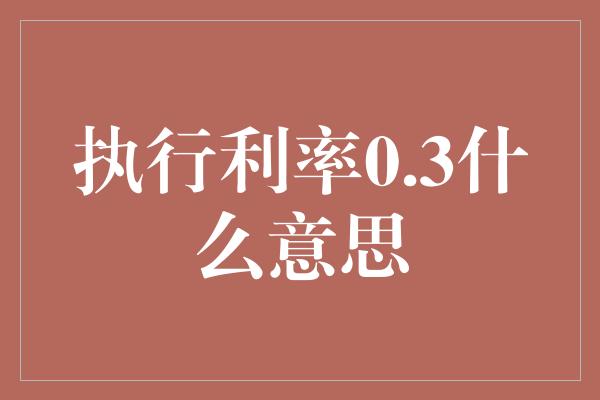 执行利率0.3什么意思