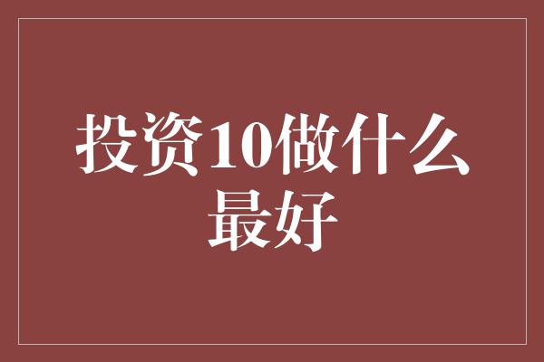 投资10做什么最好