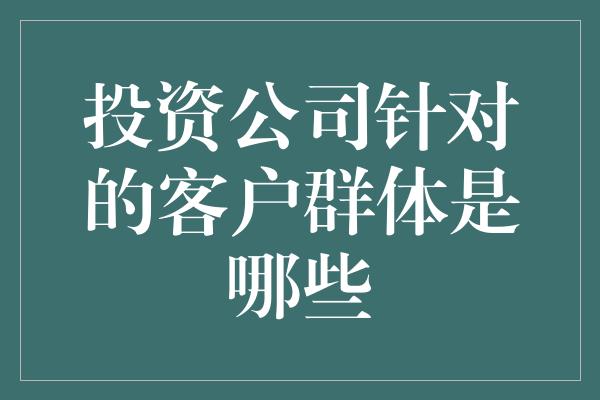 投资公司针对的客户群体是哪些