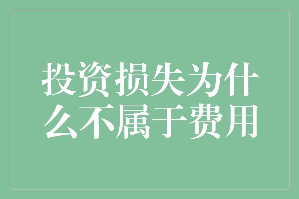 投资损失为什么不属于费用