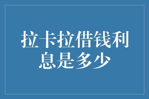 拉卡拉借钱利息是多少