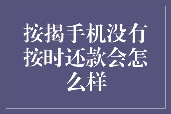 按揭手机没有按时还款会怎么样