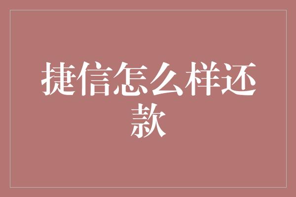 捷信怎么样还款