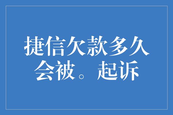 捷信欠款多久会被。起诉