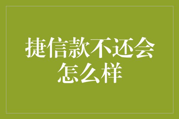 捷信款不还会怎么样