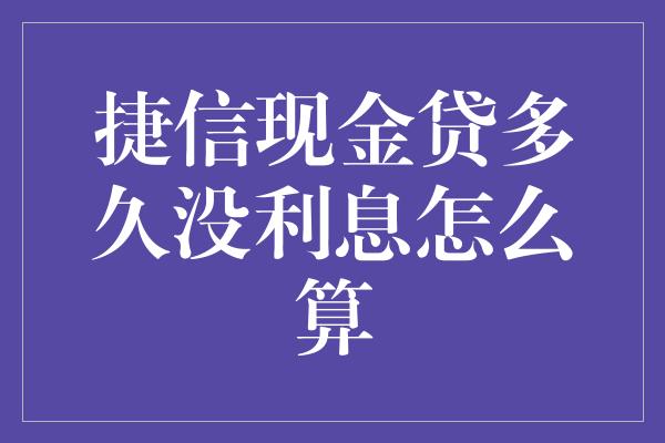 捷信现金贷多久没利息怎么算