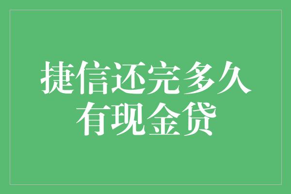 捷信还完多久有现金贷