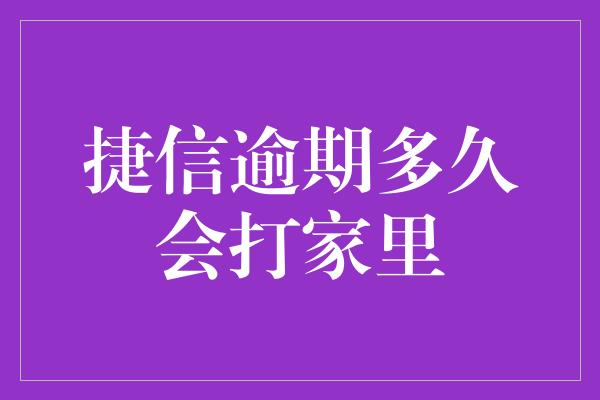 捷信逾期多久会打家里