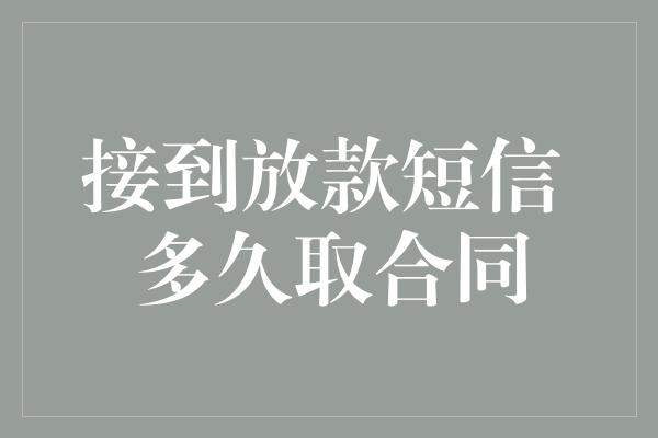 接到放款短信 多久取合同