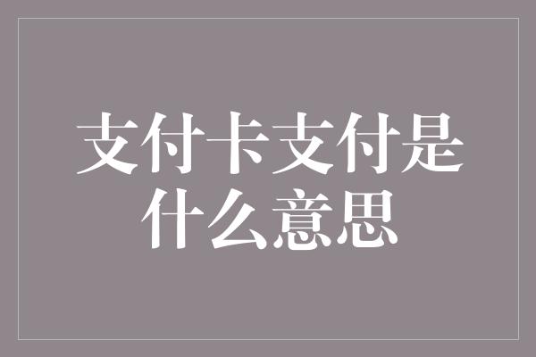 支付卡支付是什么意思