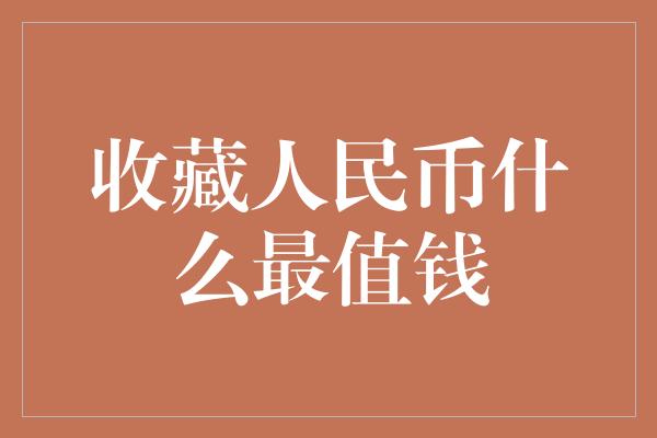 收藏人民币什么最值钱