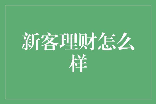 新客理财怎么样