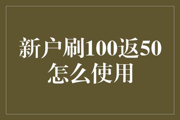 新户刷100返50怎么使用