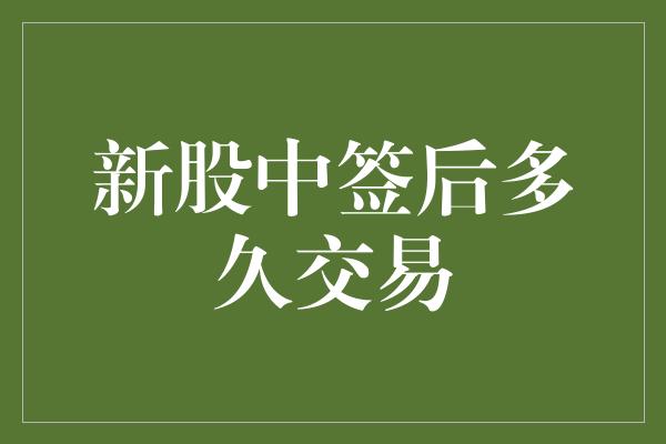 新股中签后多久交易