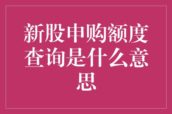 新股申购额度查询是什么意思