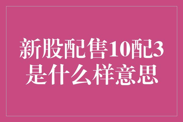 新股配售10配3是什么样意思