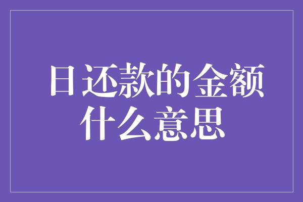 日还款的金额什么意思