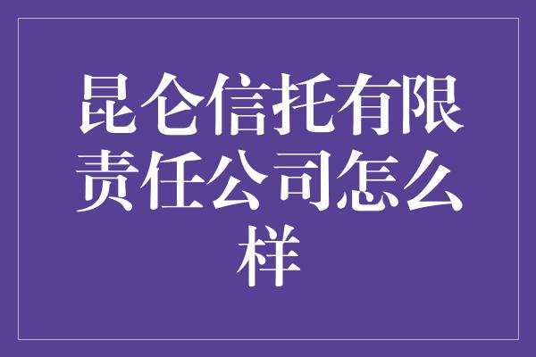 昆仑信托有限责任公司怎么样